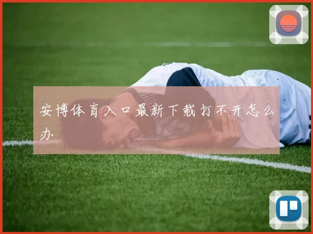 安博体育入口最新下载打不开怎么办