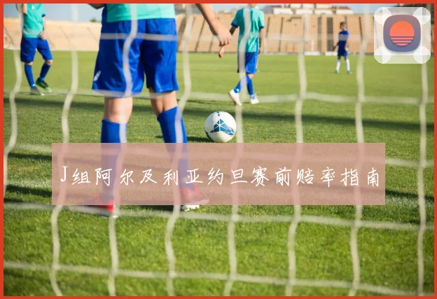 J组阿尔及利亚约旦赛前赔率指南