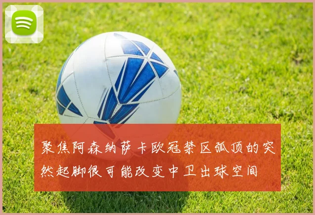 聚焦阿森纳萨卡欧冠禁区弧顶的突然起脚很可能改变中卫出球空间