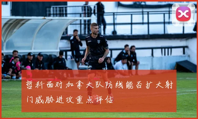 哲科面对加拿大队防线能否扩大射门威胁进攻重点评估