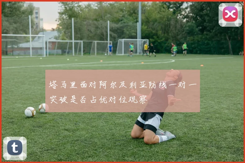 塔马里面对阿尔及利亚防线一对一突破是否占优对位观察