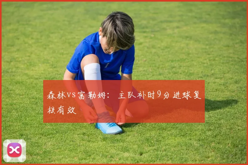 森林vs富勒姆:主队补时9分进球复核有效