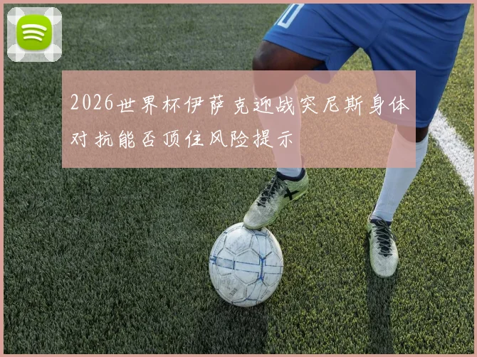 2026世界杯伊萨克迎战突尼斯身体对抗能否顶住风险提示