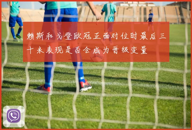 赖斯和戈登欧冠正面对位时最后三十米表现是否会成为晋级变量