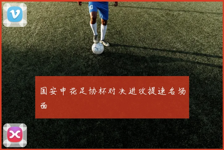 国安申花足协杯对决进攻提速名场面