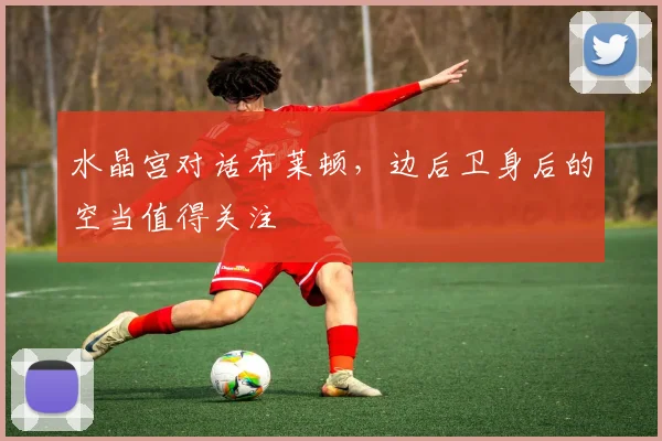 水晶宫对话布莱顿,边后卫身后的空当值得关注