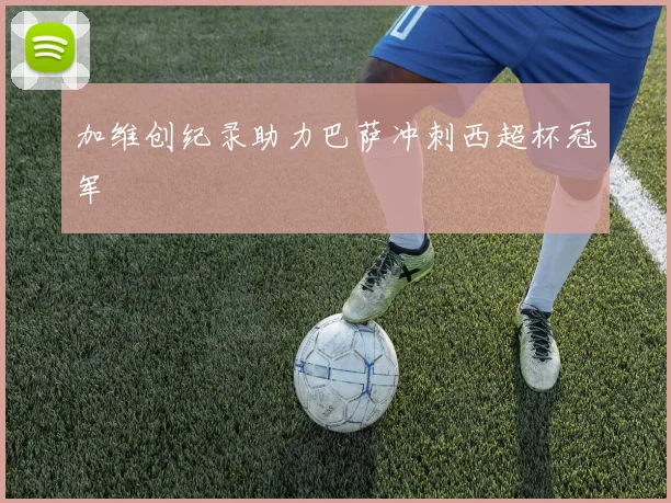 加维创纪录助力巴萨冲刺西超杯冠军