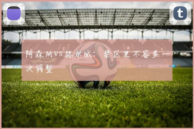 阿森纳vs赫尔城:禁区里不容多一次调整