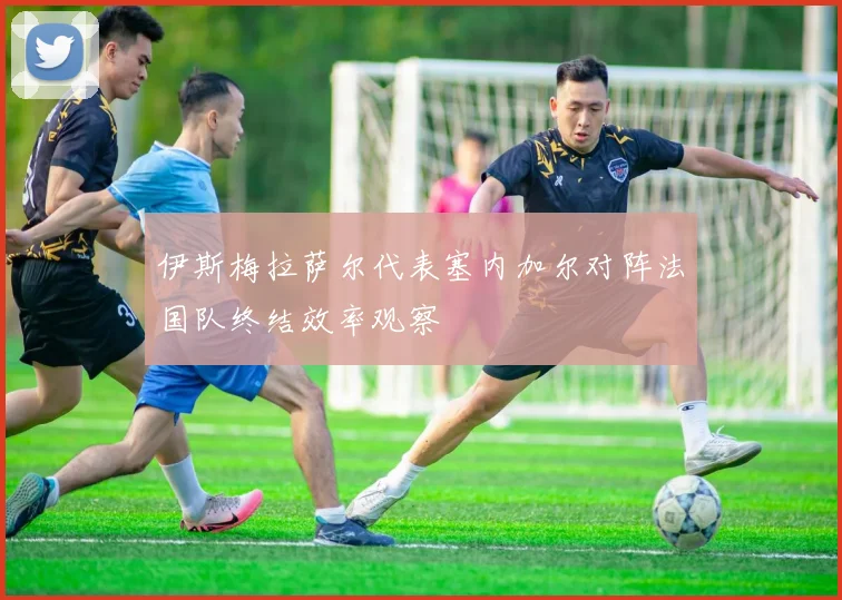 伊斯梅拉萨尔代表塞内加尔对阵法国队终结效率观察