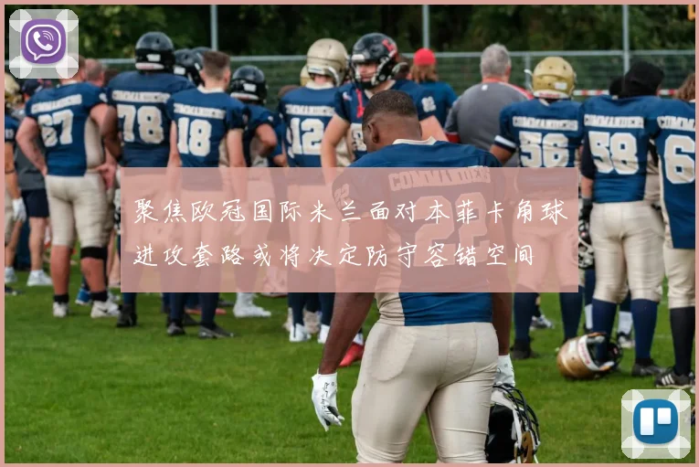 聚焦欧冠国际米兰面对本菲卡角球进攻套路或将决定防守容错空间