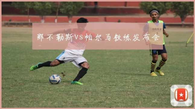 那不勒斯vs帕尔马教练发布会