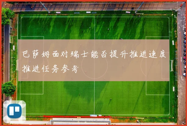 巴萨姆面对瑞士能否提升推进速度推进任务参考