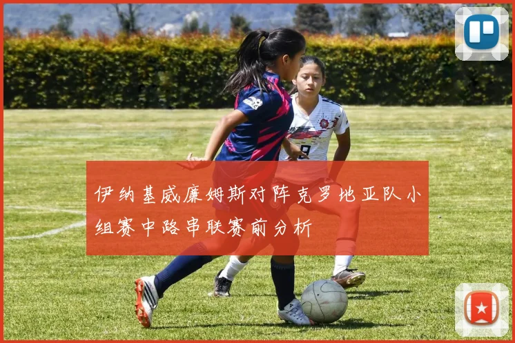 伊纳基威廉姆斯对阵克罗地亚队小组赛中路串联赛前分析