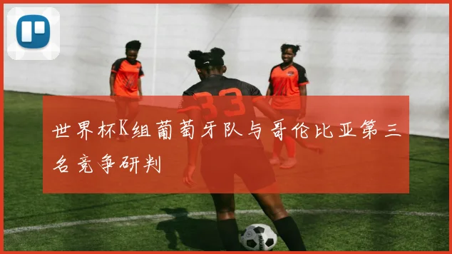 世界杯K组葡萄牙队与哥伦比亚第三名竞争研判